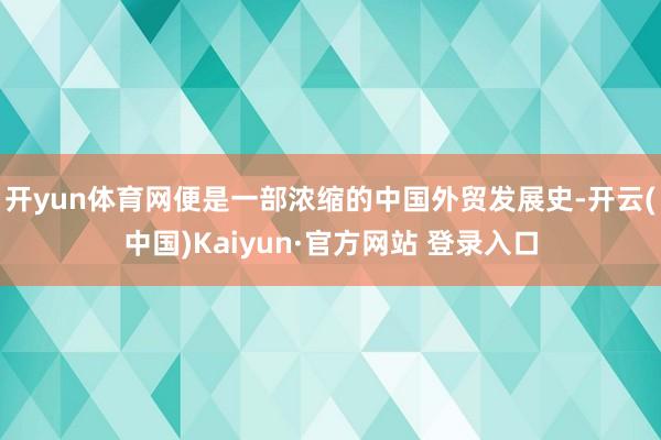 开yun体育网便是一部浓缩的中国外贸发展史-开云(中国)Kaiyun·官方网站 登录入口