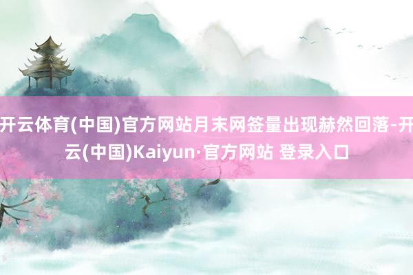 开云体育(中国)官方网站月末网签量出现赫然回落-开云(中国)Kaiyun·官方网站 登录入口