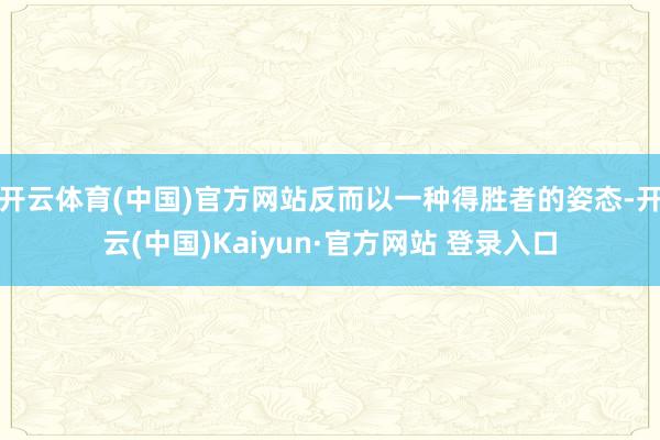 开云体育(中国)官方网站反而以一种得胜者的姿态-开云(中国)Kaiyun·官方网站 登录入口