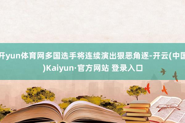 开yun体育网多国选手将连续演出狠恶角逐-开云(中国)Kaiyun·官方网站 登录入口