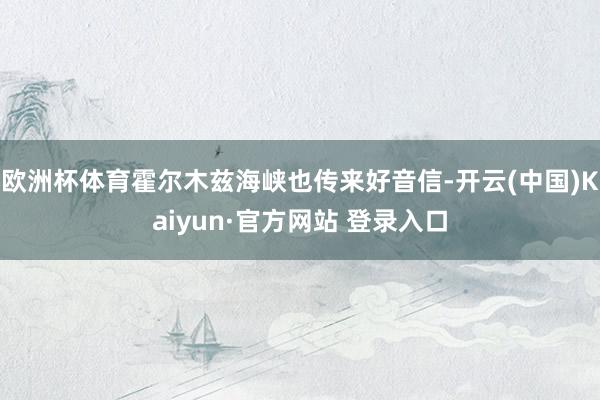 欧洲杯体育霍尔木兹海峡也传来好音信-开云(中国)Kaiyun·官方网站 登录入口