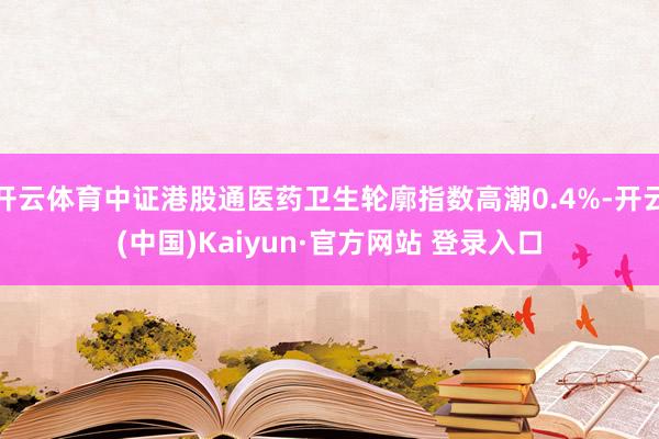 开云体育中证港股通医药卫生轮廓指数高潮0.4%-开云(中国)Kaiyun·官方网站 登录入口