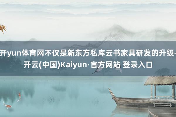 开yun体育网不仅是新东方私库云书家具研发的升级-开云(中国)Kaiyun·官方网站 登录入口