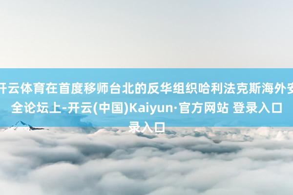 开云体育在首度移师台北的反华组织哈利法克斯海外安全论坛上-开云(中国)Kaiyun·官方网站 登录入口