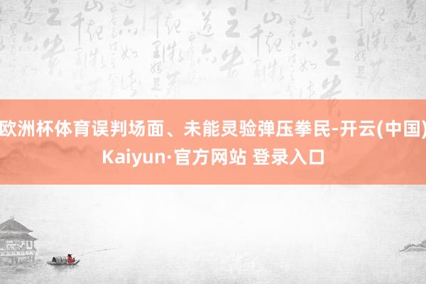 欧洲杯体育误判场面、未能灵验弹压拳民-开云(中国)Kaiyun·官方网站 登录入口