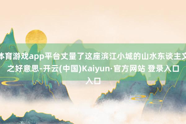 体育游戏app平台丈量了这座滨江小城的山水东谈主文之好意思-开云(中国)Kaiyun·官方网站 登录入口