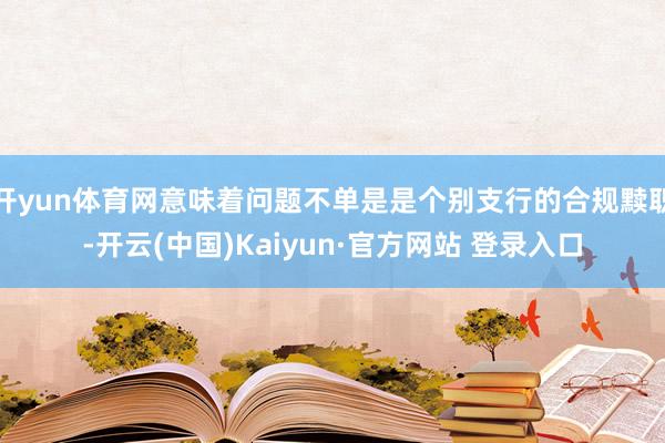 开yun体育网意味着问题不单是是个别支行的合规黩职-开云(中国)Kaiyun·官方网站 登录入口