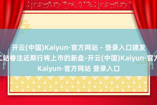 开云(中国)Kaiyun·官方网站 - 登录入口建发海阅首府；第二站眷注近期行将上市的新盘-开云(中国)Kaiyun·官方网站 登录入口