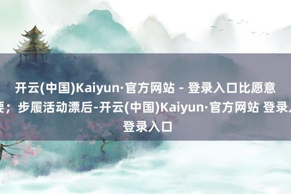 开云(中国)Kaiyun·官方网站 - 登录入口比愿意紧要；步履活动漂后-开云(中国)Kaiyun·官方网站 登录入口
