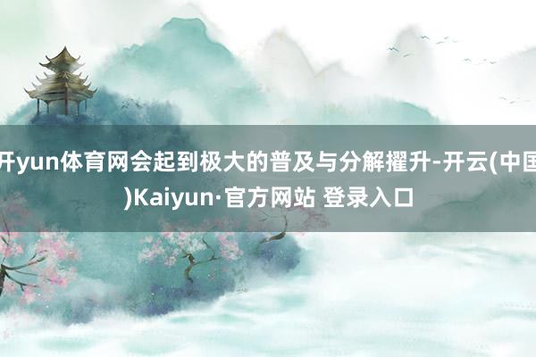 开yun体育网会起到极大的普及与分解擢升-开云(中国)Kaiyun·官方网站 登录入口