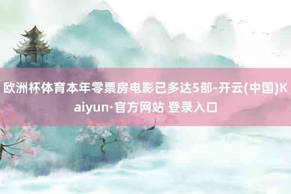 欧洲杯体育本年零票房电影已多达5部-开云(中国)Kaiyun·官方网站 登录入口