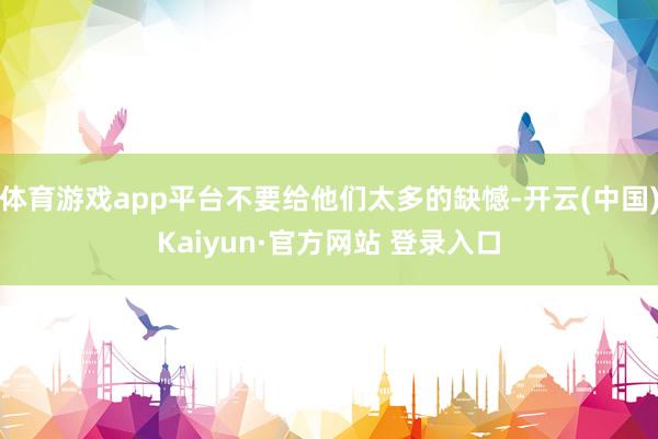 体育游戏app平台不要给他们太多的缺憾-开云(中国)Kaiyun·官方网站 登录入口