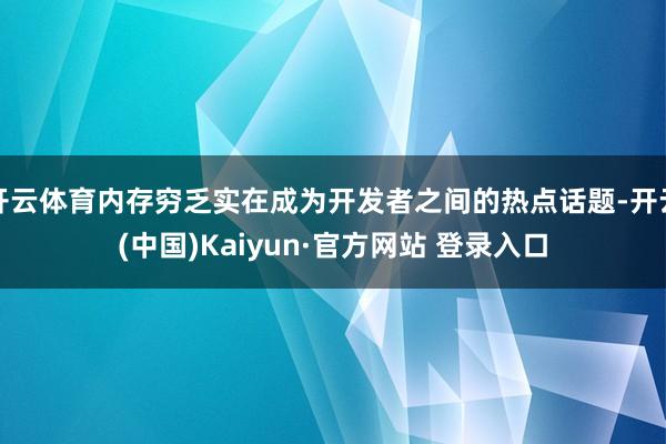 开云体育内存穷乏实在成为开发者之间的热点话题-开云(中国)Kaiyun·官方网站 登录入口