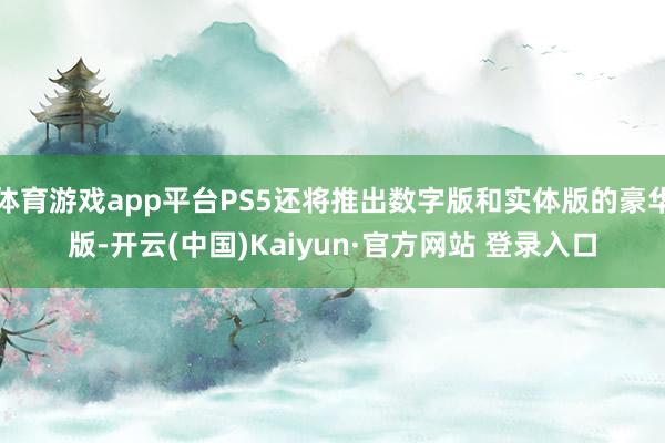 体育游戏app平台PS5还将推出数字版和实体版的豪华版-开云(中国)Kaiyun·官方网站 登录入口