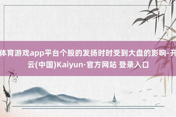 体育游戏app平台个股的发扬时时受到大盘的影响-开云(中国)Kaiyun·官方网站 登录入口