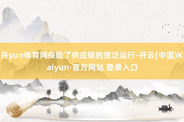 开yun体育网保险了供应链的宽泛运行-开云(中国)Kaiyun·官方网站 登录入口