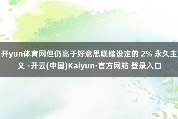 开yun体育网但仍高于好意思联储设定的 2% 永久主义 -开云(中国)Kaiyun·官方网站 登录入口
