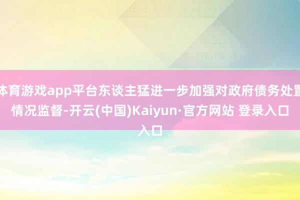 体育游戏app平台东谈主猛进一步加强对政府债务处置情况监督-开云(中国)Kaiyun·官方网站 登录入口