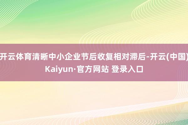 开云体育清晰中小企业节后收复相对滞后-开云(中国)Kaiyun·官方网站 登录入口