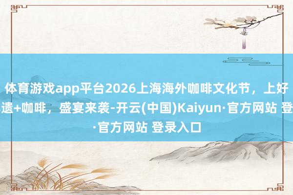 体育游戏app平台2026上海海外咖啡文化节，上好意思非遗+咖啡，盛宴来袭-开云(中国)Kaiyun·官方网站 登录入口