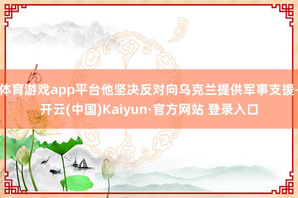 体育游戏app平台他坚决反对向乌克兰提供军事支援-开云(中国)Kaiyun·官方网站 登录入口