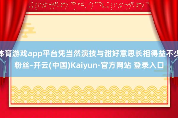 体育游戏app平台凭当然演技与甜好意思长相得益不少粉丝-开云(中国)Kaiyun·官方网站 登录入口