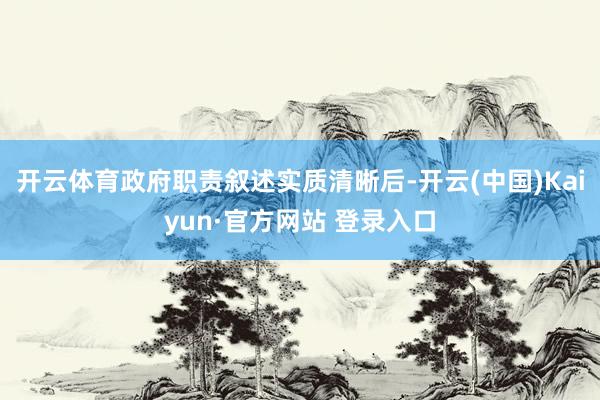 开云体育政府职责叙述实质清晰后-开云(中国)Kaiyun·官方网站 登录入口