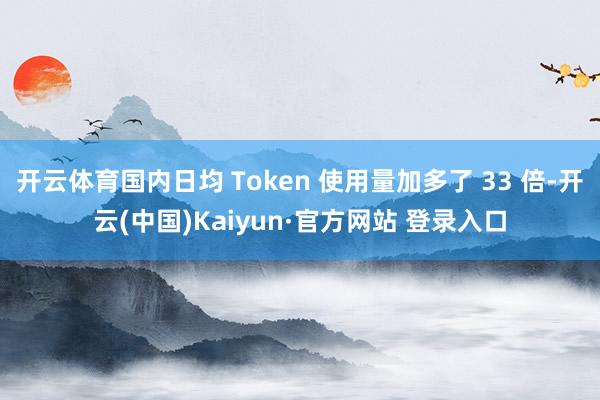 开云体育国内日均 Token 使用量加多了 33 倍-开云(中国)Kaiyun·官方网站 登录入口