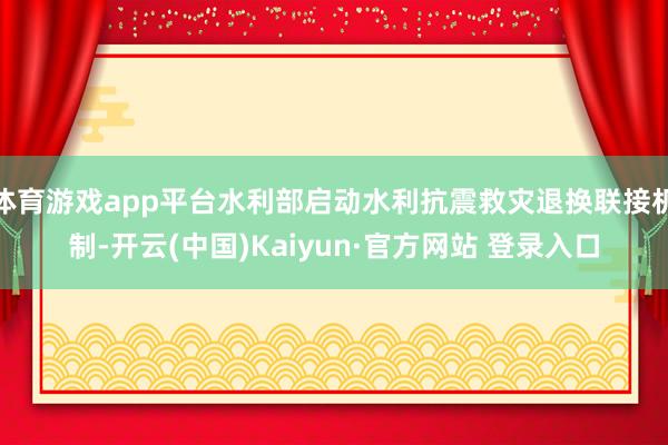 体育游戏app平台水利部启动水利抗震救灾退换联接机制-开云(中国)Kaiyun·官方网站 登录入口