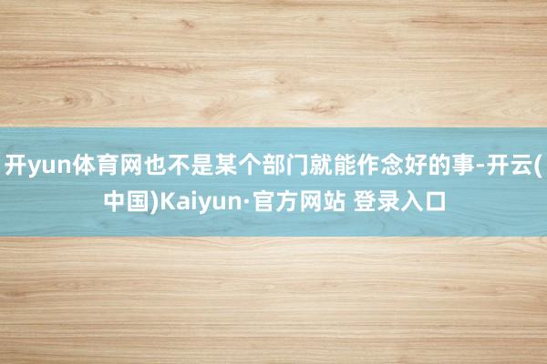 开yun体育网也不是某个部门就能作念好的事-开云(中国)Kaiyun·官方网站 登录入口