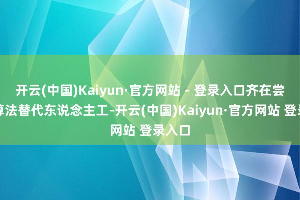 开云(中国)Kaiyun·官方网站 - 登录入口齐在尝试用算法替代东说念主工-开云(中国)Kaiyun·官方网站 登录入口