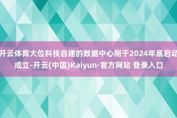 开云体育大位科技自建的数据中心刚于2024年底启动成立-开云(中国)Kaiyun·官方网站 登录入口