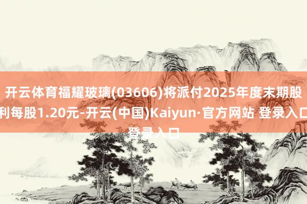 开云体育福耀玻璃(03606)将派付2025年度末期股利每股1.20元-开云(中国)Kaiyun·官方网站 登录入口