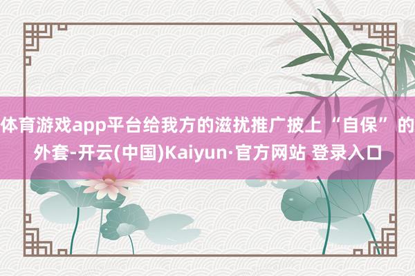 体育游戏app平台给我方的滋扰推广披上 “自保” 的外套-开云(中国)Kaiyun·官方网站 登录入口