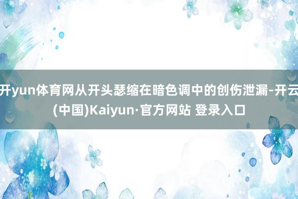 开yun体育网从开头瑟缩在暗色调中的创伤泄漏-开云(中国)Kaiyun·官方网站 登录入口