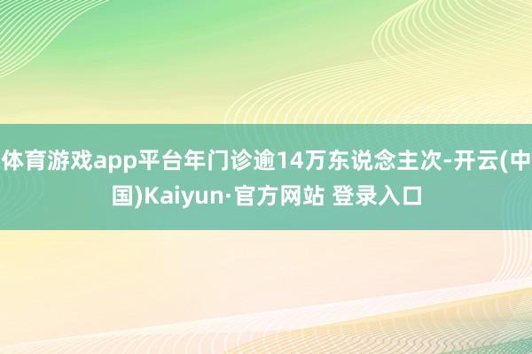 体育游戏app平台年门诊逾14万东说念主次-开云(中国)Kaiyun·官方网站 登录入口