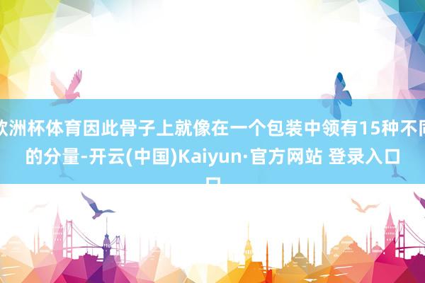 欧洲杯体育因此骨子上就像在一个包装中领有15种不同的分量-开云(中国)Kaiyun·官方网站 登录入口