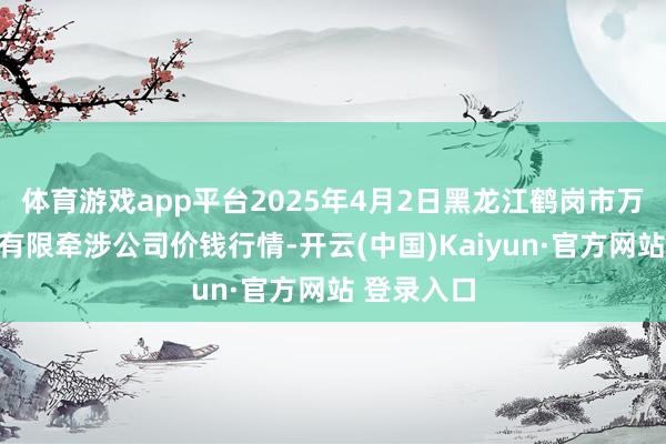 体育游戏app平台2025年4月2日黑龙江鹤岗市万圃源蔬菜有限牵涉公司价钱行情-开云(中国)Kaiyun·官方网站 登录入口