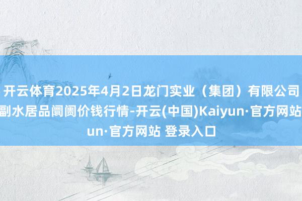 开云体育2025年4月2日龙门实业（集团）有限公司西三街农副水居品阛阓价钱行情-开云(中国)Kaiyun·官方网站 登录入口