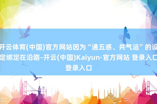 开云体育(中国)官方网站因为“通五感、共气运”的设定绑定在沿路-开云(中国)Kaiyun·官方网站 登录入口