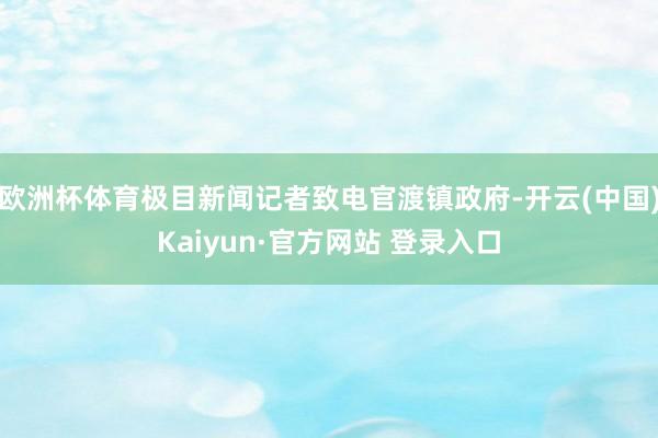 欧洲杯体育极目新闻记者致电官渡镇政府-开云(中国)Kaiyun·官方网站 登录入口