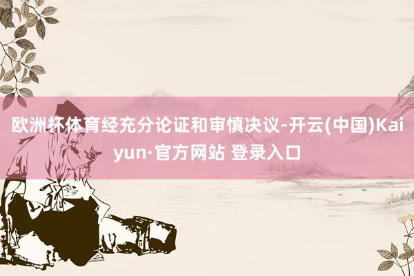 欧洲杯体育经充分论证和审慎决议-开云(中国)Kaiyun·官方网站 登录入口