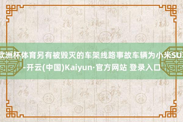 欧洲杯体育另有被毁灭的车架线路事故车辆为小米SU7-开云(中国)Kaiyun·官方网站 登录入口