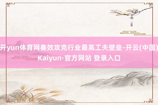 开yun体育网奏效攻克行业最高工夫壁垒-开云(中国)Kaiyun·官方网站 登录入口