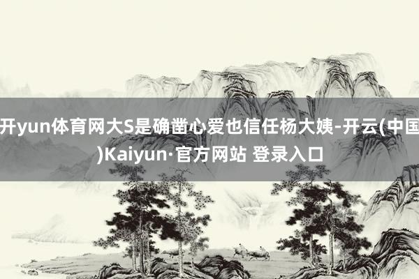 开yun体育网大S是确凿心爱也信任杨大姨-开云(中国)Kaiyun·官方网站 登录入口