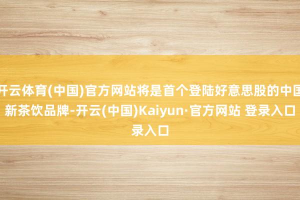 开云体育(中国)官方网站将是首个登陆好意思股的中国新茶饮品牌-开云(中国)Kaiyun·官方网站 登录入口