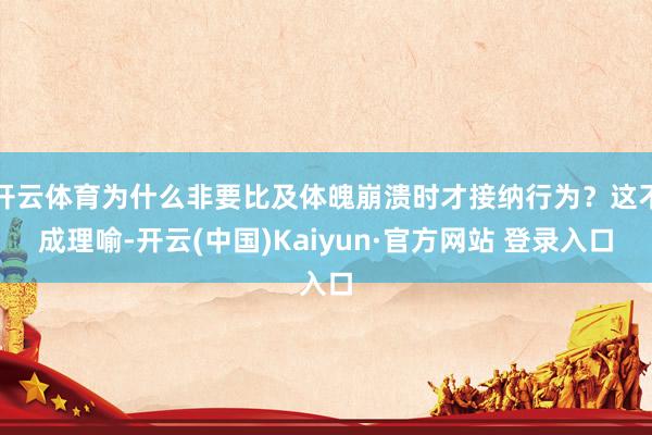 开云体育为什么非要比及体魄崩溃时才接纳行为？这不成理喻-开云(中国)Kaiyun·官方网站 登录入口