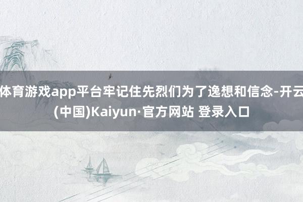 体育游戏app平台牢记住先烈们为了逸想和信念-开云(中国)Kaiyun·官方网站 登录入口