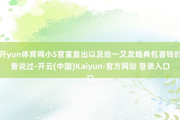 开yun体育网小S官宣复出以及给一又友婚典包喜钱时曾说过-开云(中国)Kaiyun·官方网站 登录入口