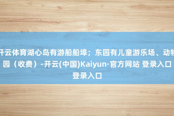 开云体育湖心岛有游船船埠；东园有儿童游乐场、动物园（收费）-开云(中国)Kaiyun·官方网站 登录入口